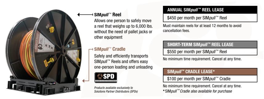 SIMpull™ Reel Annual Lease: • Must maintain reels for at least 12 months to avoid cancellation fees. • Pricing: $450 per reel per month  SIMpull™ Reel Short Term Lease: • No minimum time requirement • Cancel at any time • Pricing: $550 per reel per month  SIMpull™ Cradle Lease: • Cradles can be added to your lease • Pricing: $100 per cradle per month regardless of annual or short term leases