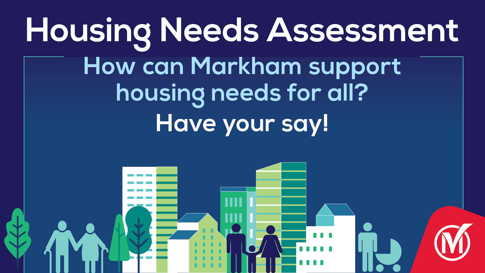 Image of people and different forms of housing with the following text: Housing Needs Assessment: How can Markham support housing needs for all? Have your say!