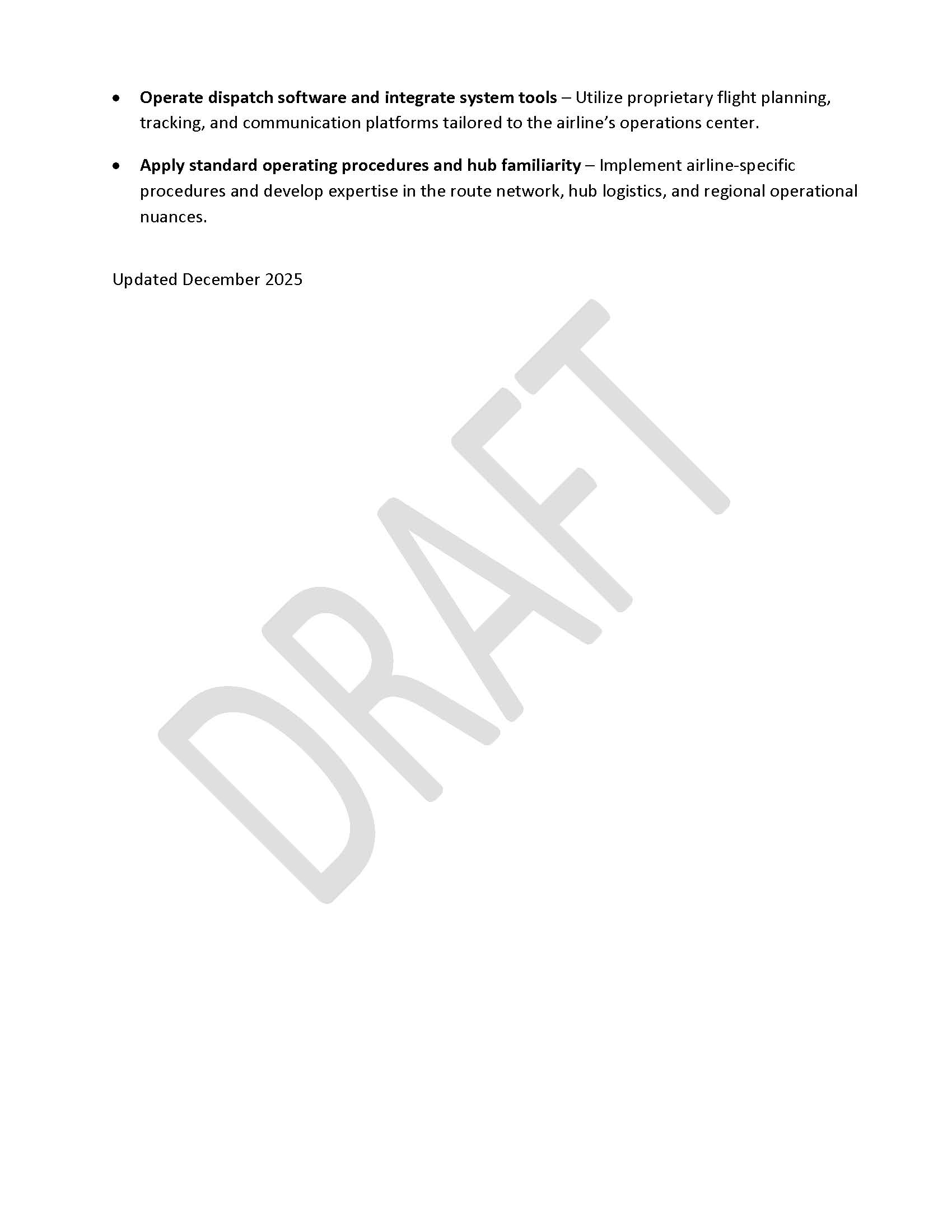 •	Operate dispatch software and integrate system tools – Utilize proprietary flight planning, tracking, and communication platforms tailored to the airline’s operations center. •	Apply standard operating procedures and hub familiarity – Implement airline-specific procedures and develop expertise in the route network, hub logistics, and regional operational nuances. Updated December 2025